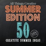 All Things Creative Summer Edition - over 50 awesome ideas to keep you busy this summer!